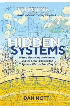 Hidden Systems: Water, Electricity, the Internet, and the Secrets Behind the Systems We Use Every Day - Dan Nott