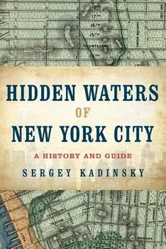 Hidden Waters of New York City: A History and Guide to 101 Forgotten Lakes, Ponds, Creeks, and Streams in the Five Boroughs, Paperback/Sergey Kadinsky