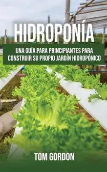 Hidropona: Una gua para principiantes para construir su propio jardn hidropnico, Paperback/Tom Gordon
