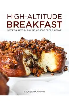 High-Altitude Breakfast: Sweet & Savory Baking at 5000 Feet and Above - Nicole Hampton