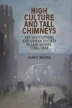 High Culture and Tall Chimneys. Art Institutions and Urban Society in Lancashire, 1780-1914, Paperback/James Moore