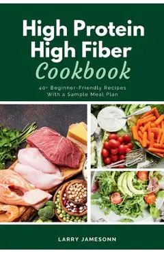 High Protein High Fiber Cookbook: 40+ Beginner-Friendly Recipes With a Sample Meal Plan - Larry Jamesonn