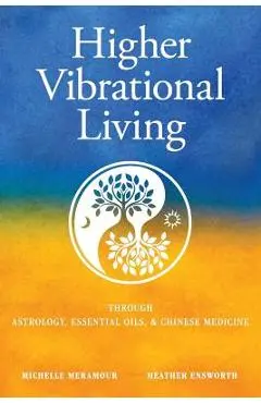 Higher Vibrational Living: Through Astrology, Essential Oils, and Chinese Medicine - Michelle S. Meramour