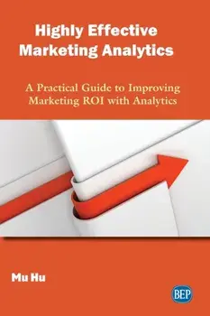 Highly Effective Marketing Analytics: A Practical Guide to Improving Marketing ROI with Analytics, Paperback/Mu Hu