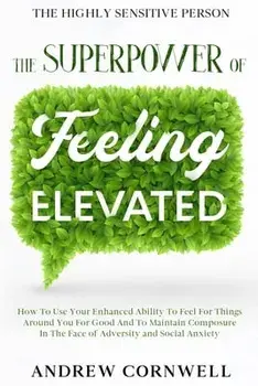 Highly Sensitive Person: THE SUPERPOWER OF ELEVATED FEELING - How To Use Your Enhanced Ability To Feel For Things Around You For Good And To Ma/Andrew Cornwell