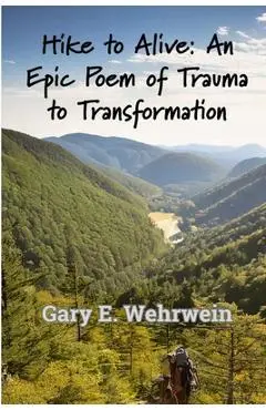 Hike to Alive: An Epic Poem of Trauma to Transformation - Gary E. Wehrwein
