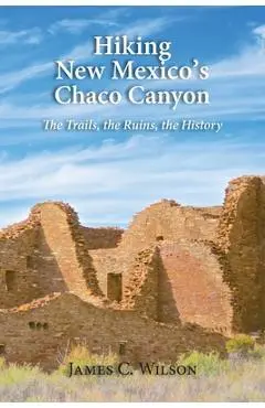 Hiking Chaco Canyon in New Mexico: The Trails, the Ruins, the History - James C. Wilson