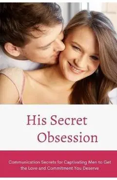 His Secret Obsession: Communication Secrets for Captivating Men to Get the Love and Commitment You Deserve - Alex