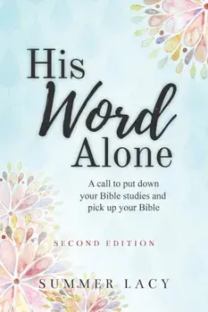 His Word Alone: A Call to Put Down Your Bible Studies and Pick Up Your Bible, Paperback/Summer Lacy
