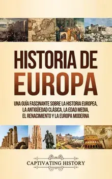 Historia de Europa: Una Guía Fascinante sobre la Historia Europea, la Antigüedad Clásica, la Edad Media, el Renacimiento y la Europa Moder/Captivating History