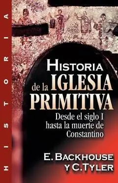 Historia de la Iglesia Primitiva: Desde El Siglo I Hasta La Muerte de Constantino - E. Backhouse