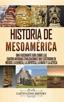 Historia de Mesoamérica: Una fascinante guía sobre las cuatro antiguas civilizaciones que existieron en México: la olmeca, la zapoteca, la maya/Captivating History