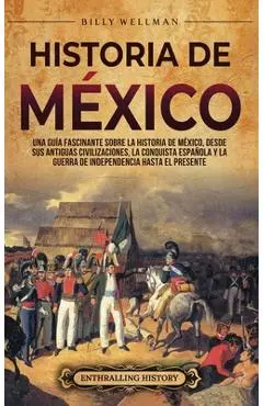 Historia de México: Una guía fascinante sobre la historia de México, desde sus antiguas civilizaciones, la conquista española y la guerra - Billy Wellman