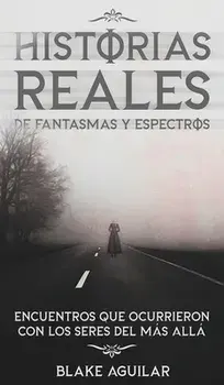 Historias Reales de Fantasmas y Espectros: Encuentros que Ocurrieron con los Seres del más Allá, Hardcover/Blake Aguilar