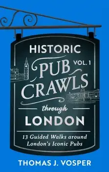 Historic Pub Crawls Through London, Vol. 1. 12 Guided Walks Around London's Iconic Pubs and Landmarks - the perfect gift for Father's Day, Hardback/Thomas J. Vosper