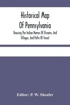 Historical Map Of Pennsylvania. Showing The Indian Names Of Streams, And Villages, And Paths Of Travel; The Sites Of Old Forts And Battle-Fields; The/P. W. Sheafer