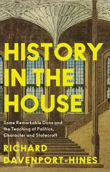 History in the House. Some Remarkable Dons and the Teaching of Politics, Character and Statecraft, Hardback/Richard Davenport-Hines