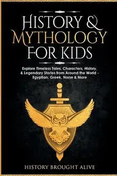 History & Mythology For Kids: Explore Timeless Tales, Characters, History, & Legendary Stories from Around the World - Egyptian, Greek, Norse & More, Paperback/History Brought Alive