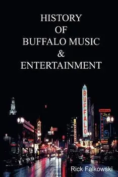 History of Buffalo Music & Entertainment: A Nostalgic Journey Into Buffalo New York's Musical Heritage, Paperback/Rick Falkowski