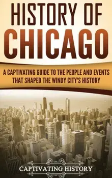 History of Chicago: A Captivating Guide to the People and Events that Shaped the Windy City's History, Hardcover/Captivating History