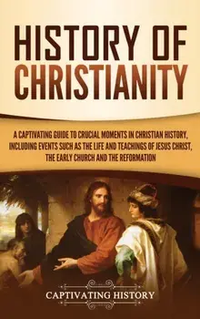 History of Christianity: A Captivating Guide to Crucial Moments in Christian History, Including Events Such as the Life and Teachings of Jesus, Hardcover/Captivating History
