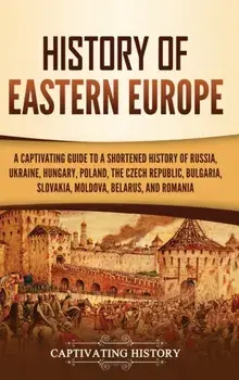 History of Eastern Europe: A Captivating Guide to a Shortened History of Russia, Ukraine, Hungary, Poland, the Czech Republic, Bulgaria, Slovakia/Captivating History