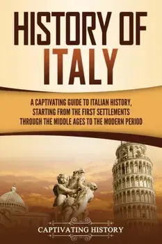 History of Italy: A Captivating Guide to Italian History, Starting from the First Settlements through the Middle Ages to the Modern Peri/Captivating History