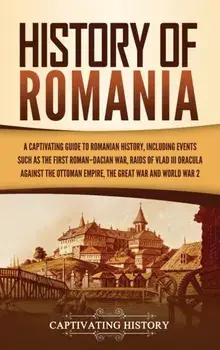 History of Romania: A Captivating Guide to Romanian History, Including Events Such as the First Roman-Dacian War, Raids of Vlad III Dracul/Captivating History
