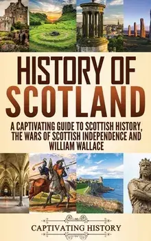 History of Scotland: A Captivating Guide to Scottish History, the Wars of Scottish Independence and William Wallace, Hardcover/Captivating History