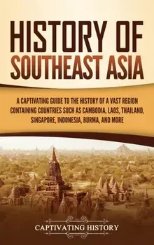 History of Southeast Asia: A Captivating Guide to the History of a Vast Region Containing Countries Such as Cambodia, Laos, Thailand, Singapore,/Captivating History