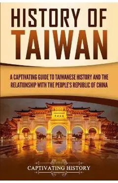 History of Taiwan: A Captivating Guide to Taiwanese History and the Relationship with the People's Republic of China - Captivating History