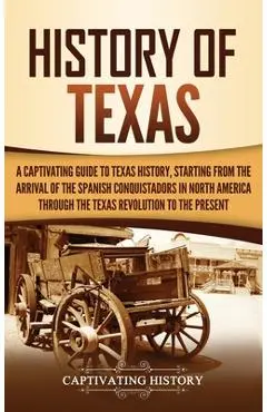 History of Texas: A Captivating Guide to Texas History, Starting from the Arrival of the Spanish Conquistadors in North America through - Captivating History