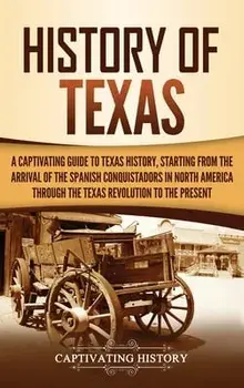 History of Texas: A Captivating Guide to Texas History, Starting from the Arrival of the Spanish Conquistadors in North America through/Captivating History