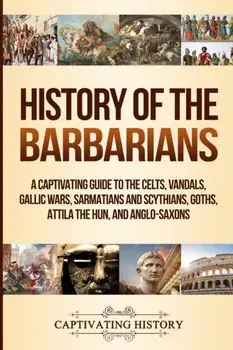 History of the Barbarians: A Captivating Guide to the Celts, Vandals, Gallic Wars, Sarmatians and Scythians, Goths, Attila the Hun, and Anglo-Sax, Paperback/Captivating History