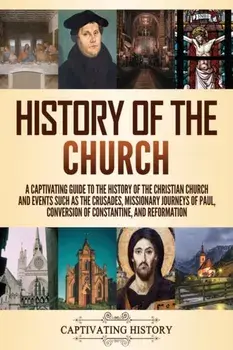 History of the Church: A Captivating Guide to the History of the Christian Church and Events Such as the Crusades, Missionary Journeys of Pau/Captivating History
