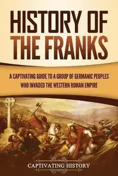 History of the Franks: A Captivating Guide to a Group of Germanic Peoples Who Invaded the Western Roman Empire, Paperback/Captivating History