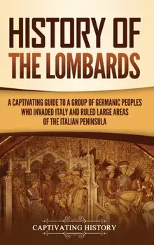 History of the Lombards: A Captivating Guide to a Group of Germanic Peoples Who Invaded Italy and Ruled Large Areas of the Italian Peninsula/Captivating History