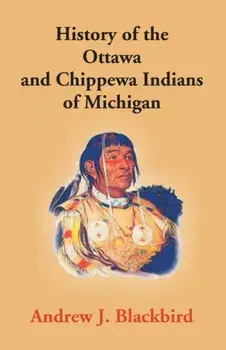 History Of The Ottawa And Chippewa Indians Of Michigan: A Grammar Of Their Language, And Personal And Family History Of The Author/Andrew J. Blackbird