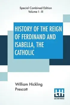 History Of The Reign Of Ferdinand And Isabella, The Catholic (Complete): Complete Edition Of Three Volumes, Paperback/William Hickling Prescott