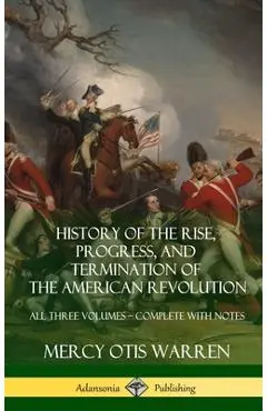 History of the Rise, Progress, and Termination of the American Revolution: All Three Volumes - Complete with Notes (Hardcover) - Mercy Otis Warren