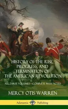 History of the Rise, Progress, and Termination of the American Revolution: All Three Volumes - Complete with Notes (Hardcover)/Mercy Otis Warren