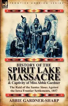 History of the Spirit Lake Massacre and Captivity of Miss Abbie Gardner: The Raid of the Santee Sioux Against the Iowa Frontier Settlements, 1857, Paperback/Abbie Gardner-Sharp