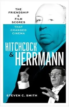 Hitchcock and Herrmann: The Friendship and Film Scores That Changed Cinema - Steven C. Smith