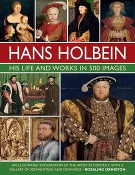 Holbein: His Life and Works in 500 Images. An illustrated exploration of the artist, his life and context, with a gallery of his paintings and drawings, Hardback/Rosalind Ormiston