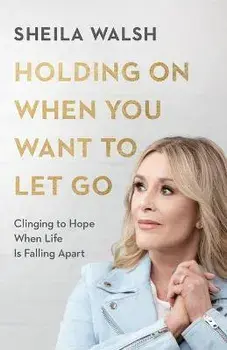 Holding On When You Want to Let Go - Clinging to Hope When Life Is Falling Apart, Paperback/Sheila Walsh