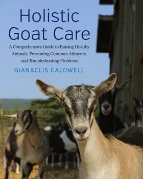 Holistic Goat Care. A Comprehensive Guide to Raising Healthy Animals, Preventing Common Ailments, and Troubleshooting Problems, Paperback/Gianaclis Caldwell