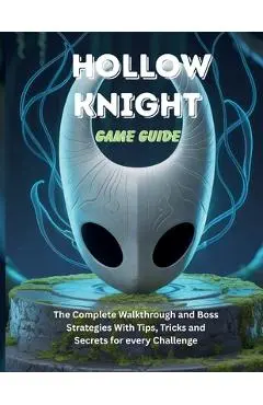 Hollow Knight Game Guide: The Complete Walkthrough and Boss Strategies With Tips Tricks and Secrets for every Challenge - Steve C. Powell