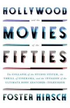 Hollywood and the Movies of the Fifties: The Collapse of the Studio System, the Thrill of Cinerama, and the Invasion of the Ultimate Body Snatcher--Te - Foster Hirsch