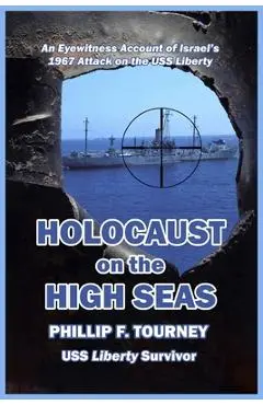 HOLOCAUST on the HIGH SEAS: An Eyewitness Account of Israel's 1967 Attack on the USS Liberty - Phillip F. Tourney
