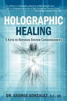 Holographic Healing: 5 Keys to Nervous System Consciousness, Paperback/Dr George Gonzalez D. C.